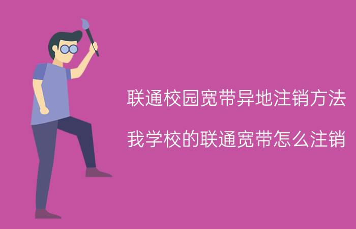 联通校园宽带异地注销方法 我学校的联通宽带怎么注销？